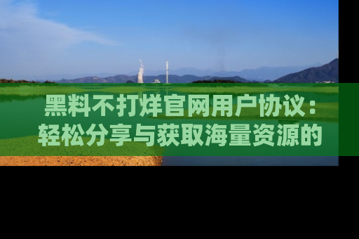 黑料不打烊官网用户协议：轻松分享与获取海量资源的方法