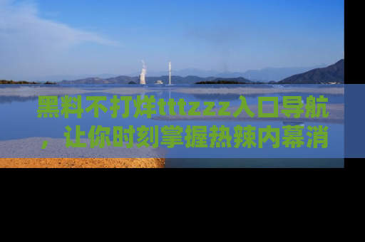 黑料不打烊tttzzz入口导航，让你时刻掌握热辣内幕消息