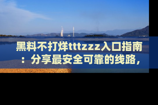 黑料不打烊tttzzz入口指南：分享最安全可靠的线路，轻松获取最新八卦！
