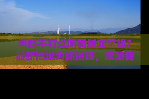 黑料不打烊网页版哪里找？最新地址为你揭晓，跟随我们一起了解更多八卦吧！