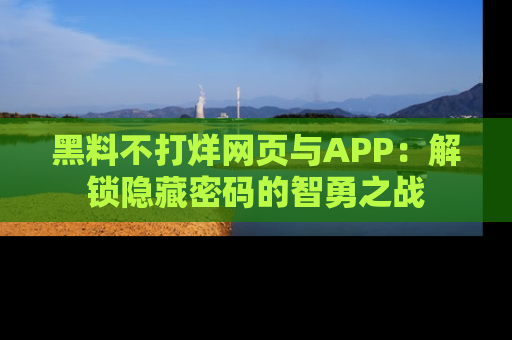 黑料不打烊网页与APP：解锁隐藏密码的智勇之战
