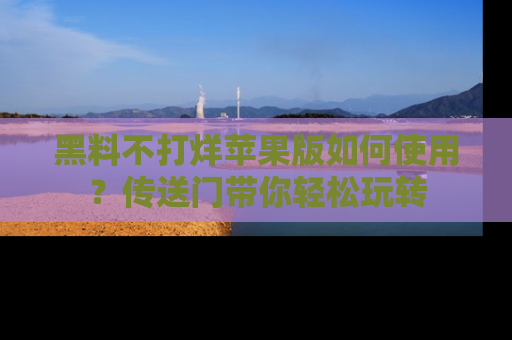 黑料不打烊苹果版如何使用？传送门带你轻松玩转