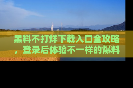 黑料不打烊下载入口全攻略，登录后体验不一样的爆料乐趣！