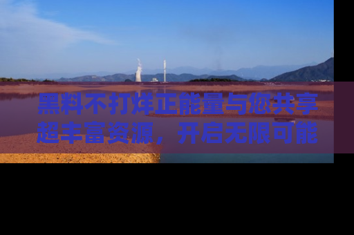 黑料不打烊正能量与您共享超丰富资源，开启无限可能的新视界！