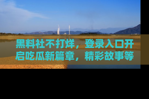 黑料社不打烊，登录入口开启吃瓜新篇章，精彩故事等你来发现！