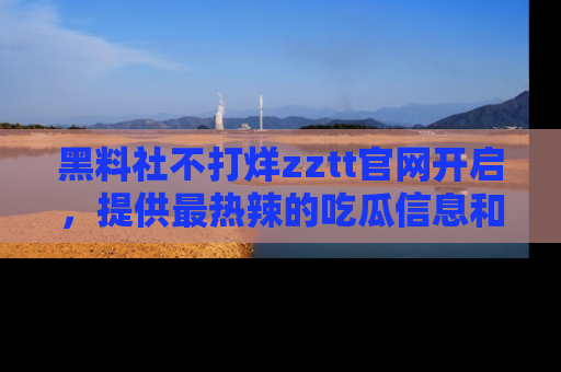 黑料社不打烊zztt官网开启，提供最热辣的吃瓜信息和黑料分享！