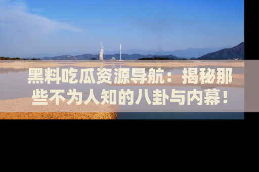 黑料吃瓜资源导航：揭秘那些不为人知的八卦与内幕！