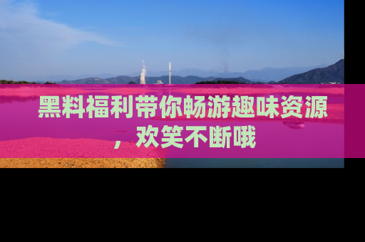 黑料福利带你畅游趣味资源，欢笑不断哦