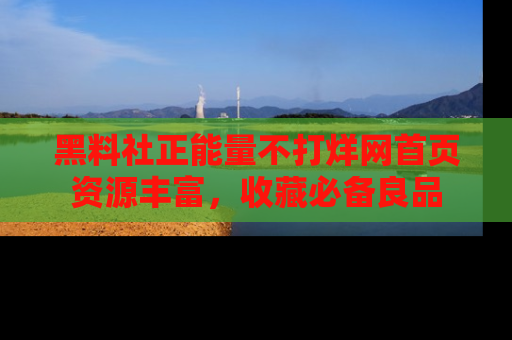 黑料社正能量不打烊网首页资源丰富，收藏必备良品