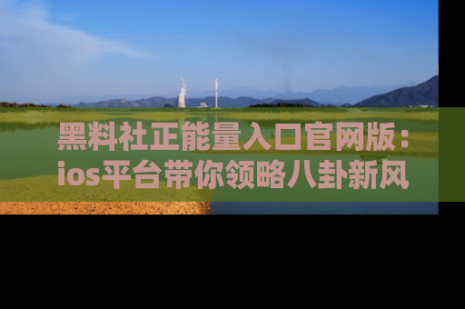 黑料社正能量入口官网版：ios平台带你领略八卦新风潮！