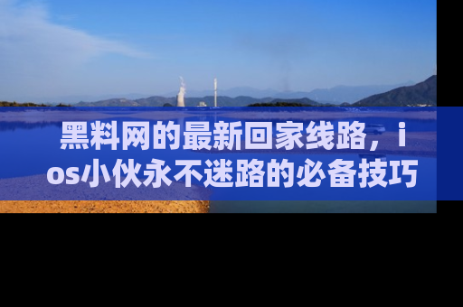 黑料网的最新回家线路，ios小伙永不迷路的必备技巧！