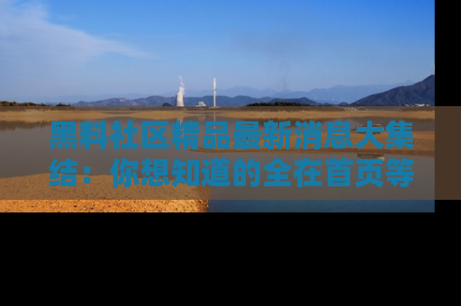 黑料社区精品最新消息大集结：你想知道的全在首页等你探索！