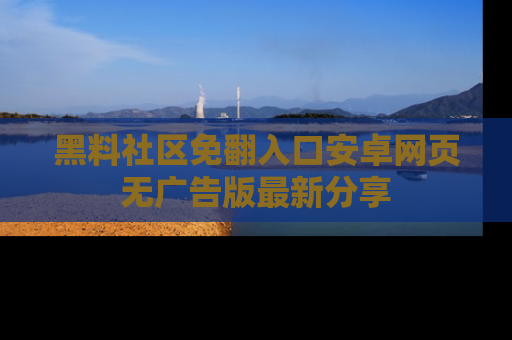 黑料社区免翻入口安卓网页无广告版最新分享
