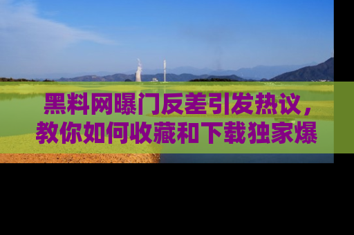 黑料网曝门反差引发热议，教你如何收藏和下载独家爆料