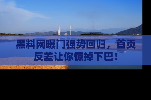 黑料网曝门强势回归，首页反差让你惊掉下巴！