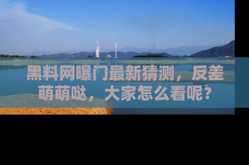 黑料网曝门最新猜测，反差萌萌哒，大家怎么看呢？