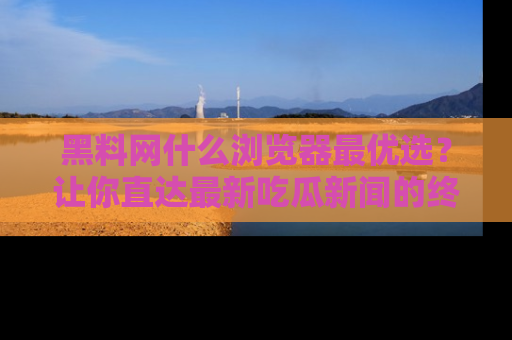 黑料网什么浏览器最优选?让你直达最新吃瓜新闻的终极指南!