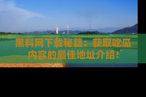 黑料网下载秘籍：获取吃瓜内容的最佳地址介绍！