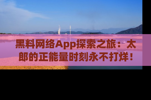 黑料网络App探索之旅：太郎的正能量时刻永不打烊！