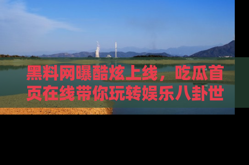 黑料网曝酷炫上线，吃瓜首页在线带你玩转娱乐八卦世界
