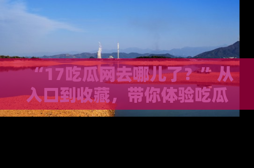 “17吃瓜网去哪儿了?”从入口到收藏,带你体验吃瓜新风潮!