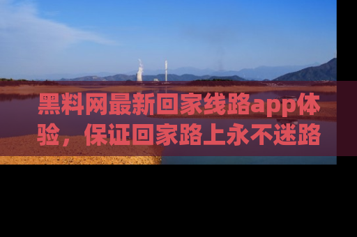 黑料网最新回家线路app体验，保证回家路上永不迷路顺畅