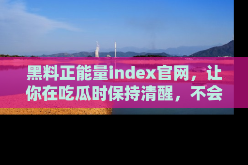 黑料正能量index官网，让你在吃瓜时保持清醒，不会轻易迷路