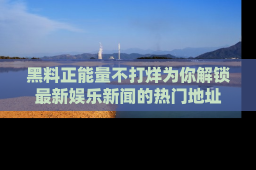 黑料正能量不打烊为你解锁最新娱乐新闻的热门地址