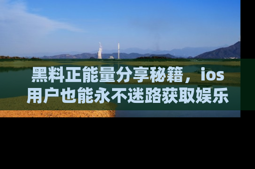 黑料正能量分享秘籍，ios用户也能永不迷路获取娱乐信息