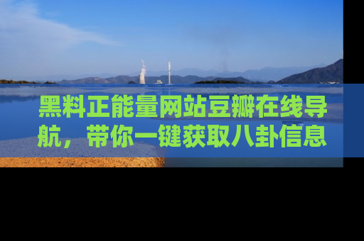 黑料正能量网站豆瓣在线导航，带你一键获取八卦信息