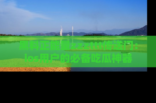 黑料正能量zzzttt传送门：ios用户的必备吃瓜神器