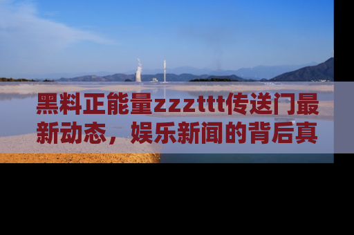 黑料正能量zzzttt传送门最新动态，娱乐新闻的背后真相尽在此处！