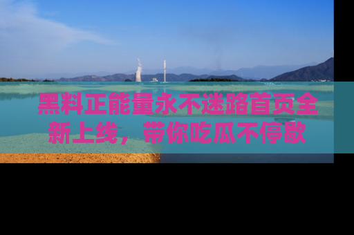 黑料正能量永不迷路首页全新上线，带你吃瓜不停歇