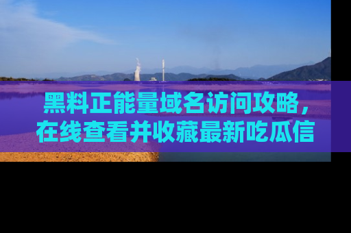 黑料正能量域名访问攻略，在线查看并收藏最新吃瓜信息！