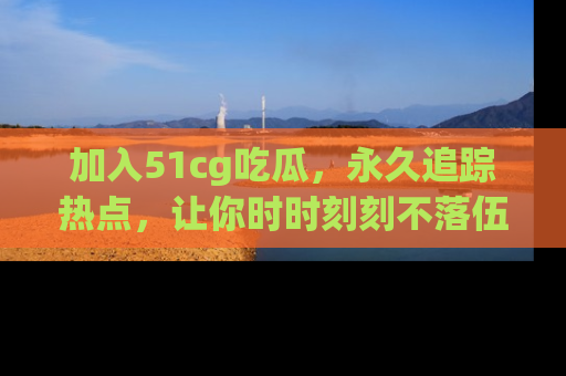加入51cg吃瓜，永久追踪热点，让你时时刻刻不落伍！