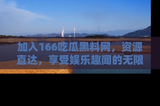 加入166吃瓜黑料网，资源直达，享受娱乐趣闻的无限快乐！