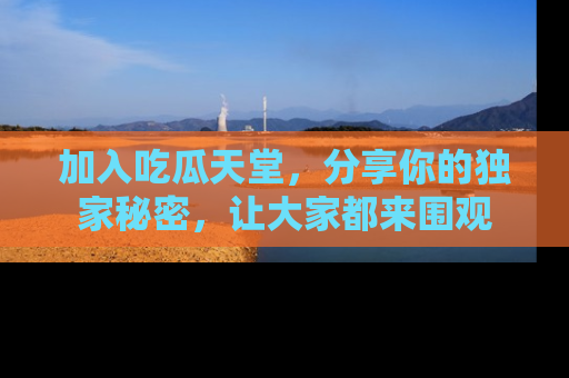 加入吃瓜天堂，分享你的独家秘密，让大家都来围观