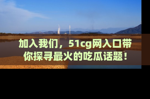 加入我们，51cg网入口带你探寻最火的吃瓜话题！