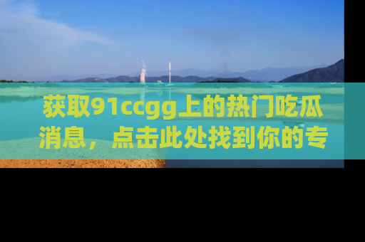获取91ccgg上的热门吃瓜消息，点击此处找到你的专属信息地址！