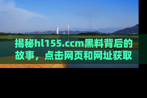 揭秘hl155.ccm黑料背后的故事，点击网页和网址获取第一手资料