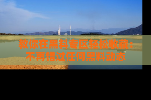 教你在黑料专区轻松收藏：不再错过任何黑料动态