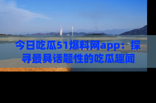 今日吃瓜51爆料网app：探寻最具话题性的吃瓜趣闻