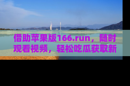 借助苹果版166.run，随时观看视频，轻松吃瓜获取新鲜热点！