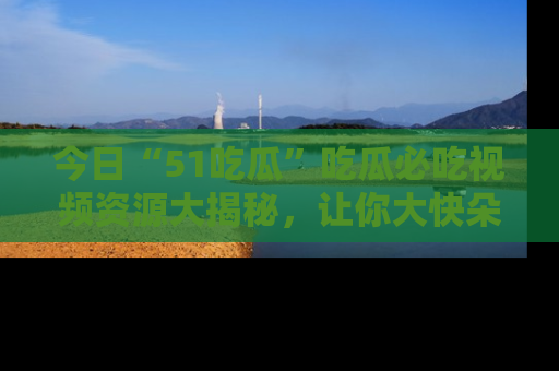 今日“51吃瓜”吃瓜必吃视频资源大揭秘，让你大快朵颐不停口！