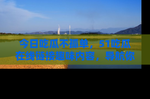 今日吃瓜不孤单，51吃瓜在线链接趣味内容，导航你的兴趣世界！