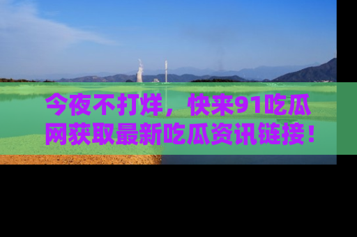 今夜不打烊，快来91吃瓜网获取最新吃瓜资讯链接！