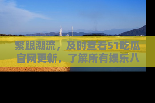 紧跟潮流，及时查看51吃瓜官网更新，了解所有娱乐八卦！