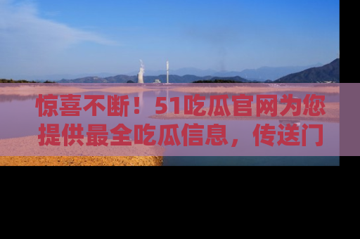 惊喜不断!51吃瓜官网为您提供最全吃瓜信息,传送门在这里,快来链接!