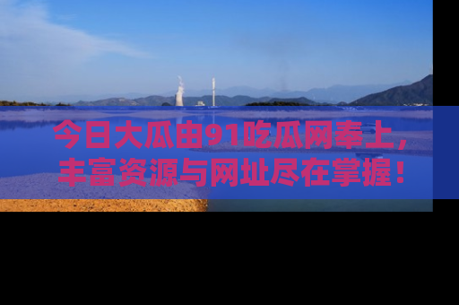 今日大瓜由91吃瓜网奉上，丰富资源与网址尽在掌握！