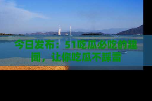 今日发布：51吃瓜必吃的趣闻，让你吃瓜不踩雷